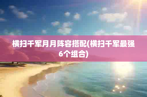 横扫千军月月阵容搭配(横扫千军最强6个组合)
