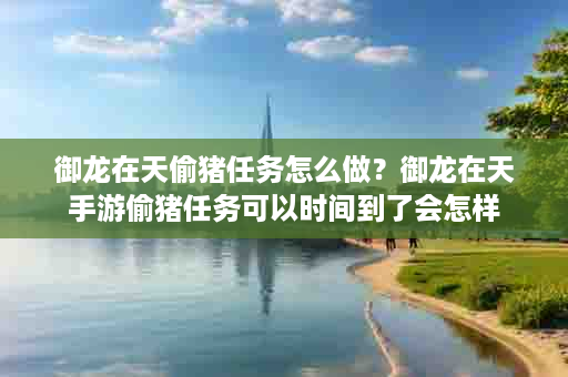 御龙在天偷猪任务怎么做？御龙在天手游偷猪任务可以时间到了会怎样