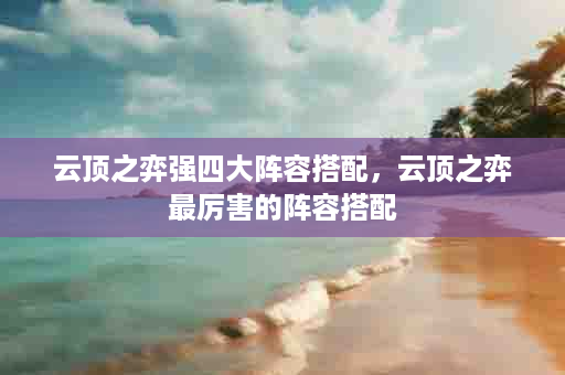 云顶之弈强四大阵容搭配，云顶之弈最厉害的阵容搭配