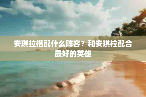 安琪拉搭配什么阵容？和安琪拉配合最好的英雄