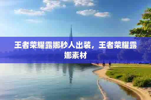 王者荣耀露娜秒人出装，王者荣耀露娜素材