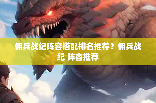 佣兵战纪阵容搭配排名推荐？佣兵战纪 阵容推荐