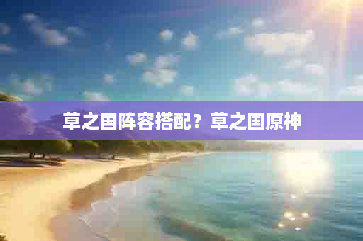 草之国阵容搭配？草之国原神