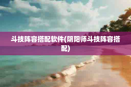 斗技阵容搭配软件(阴阳师斗技阵容搭配)