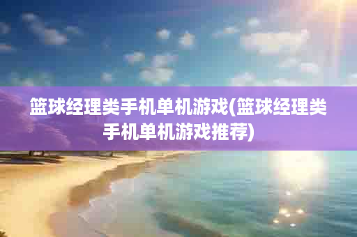 篮球经理类手机单机游戏(篮球经理类手机单机游戏推荐)