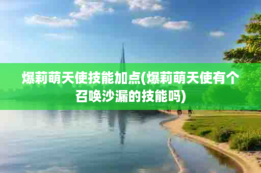 爆莉萌天使技能加点(爆莉萌天使有个召唤沙漏的技能吗)