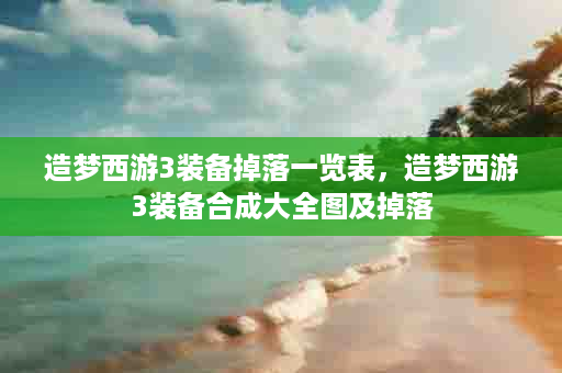 造梦西游3装备掉落一览表，造梦西游3装备合成大全图及掉落