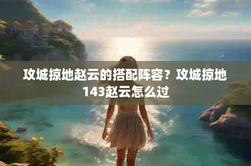 攻城掠地赵云的搭配阵容？攻城掠地143赵云怎么过