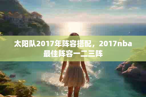太阳队2017年阵容搭配，2017nba最佳阵容一二三阵