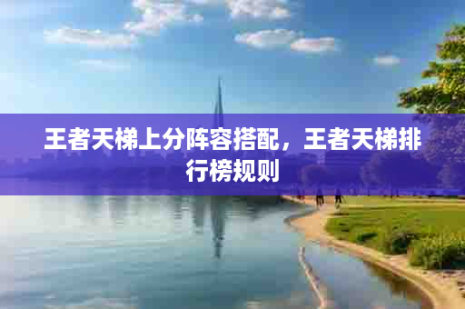 王者天梯上分阵容搭配，王者天梯排行榜规则
