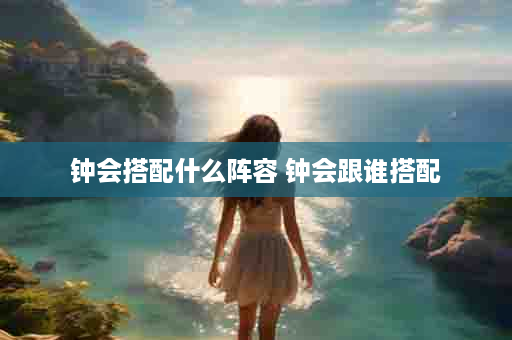 钟会搭配什么阵容 钟会跟谁搭配