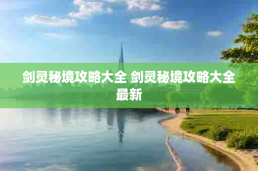 剑灵秘境攻略大全 剑灵秘境攻略大全最新