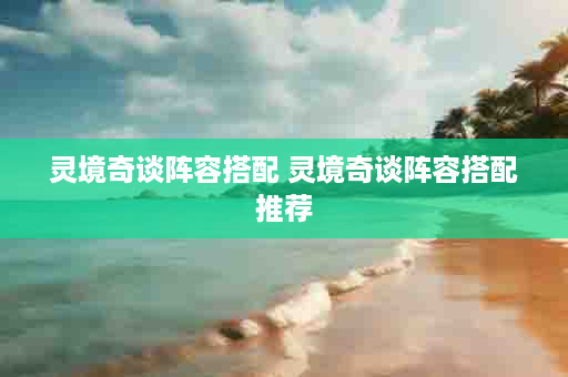 灵境奇谈阵容搭配 灵境奇谈阵容搭配推荐
