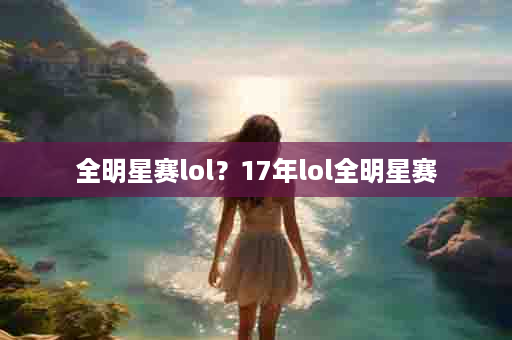 全明星赛lol？17年lol全明星赛