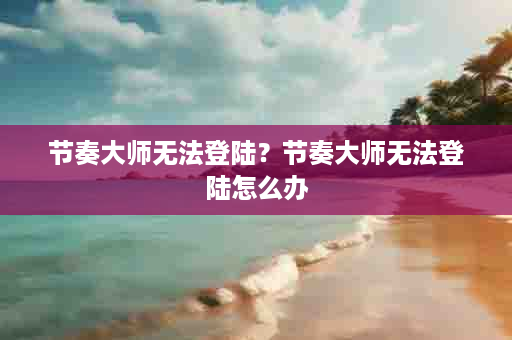 节奏大师无法登陆？节奏大师无法登陆怎么办