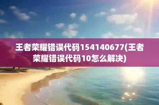 王者荣耀错误代码154140677(王者荣耀错误代码10怎么解决)