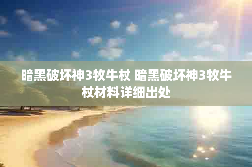 暗黑破坏神3牧牛杖 暗黑破坏神3牧牛杖材料详细出处