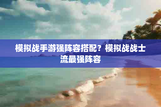 模拟战手游强阵容搭配？模拟战战士流最强阵容