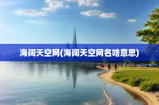 海阔天空网(海阔天空网名啥意思)