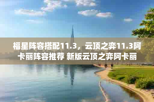 福星阵容搭配11.3，云顶之弈11.3阿卡丽阵容推荐 新版云顶之弈阿卡丽