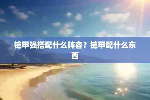 铠甲强搭配什么阵容？铠甲配什么东西