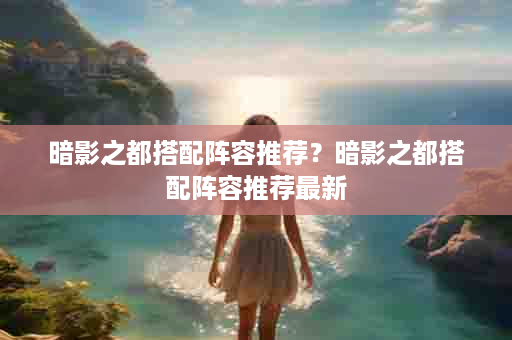 暗影之都搭配阵容推荐？暗影之都搭配阵容推荐最新