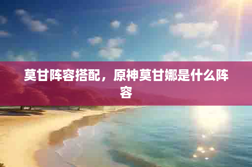 莫甘阵容搭配，原神莫甘娜是什么阵容