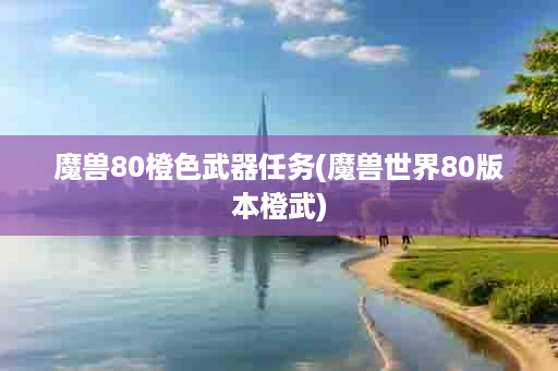 魔兽80橙色武器任务(魔兽世界80版本橙武)