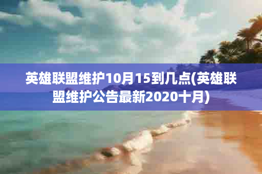 英雄联盟维护10月15到几点(英雄联盟维护公告最新2020十月)