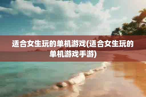 适合女生玩的单机游戏(适合女生玩的单机游戏手游)