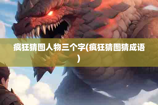 疯狂猜图人物三个字(疯狂猜图猜成语)