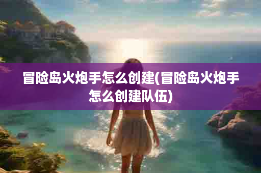 冒险岛火炮手怎么创建(冒险岛火炮手怎么创建队伍)