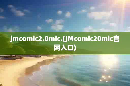 jmcomic2.0mic.(JMcomic20mic官网入口)