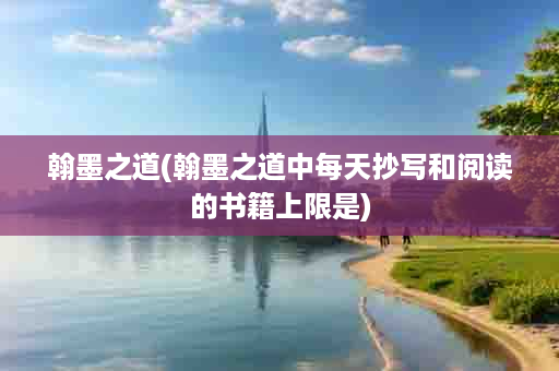翰墨之道(翰墨之道中每天抄写和阅读的书籍上限是)