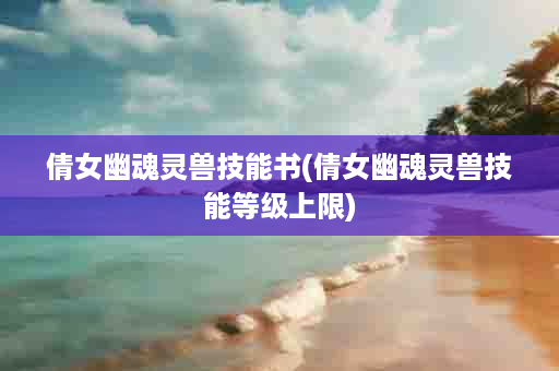 倩女幽魂灵兽技能书(倩女幽魂灵兽技能等级上限)