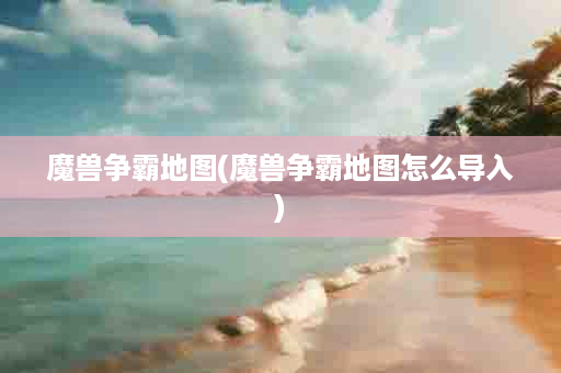 魔兽争霸地图(魔兽争霸地图怎么导入)