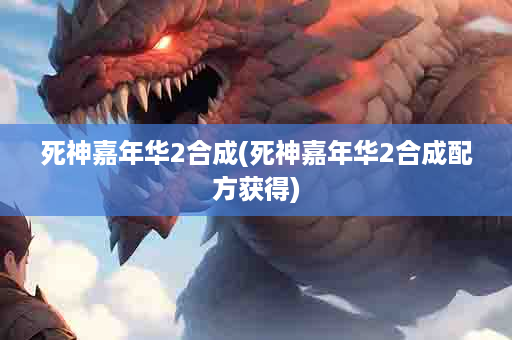 死神嘉年华2合成(死神嘉年华2合成配方获得)