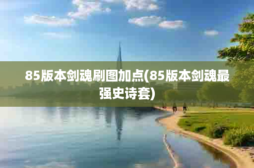 85版本剑魂刷图加点(85版本剑魂最强史诗套)