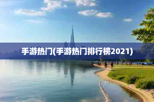 手游热门(手游热门排行榜2021)