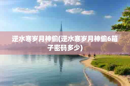 逆水寒岁月神偷(逆水寒岁月神偷6箱子密码多少)