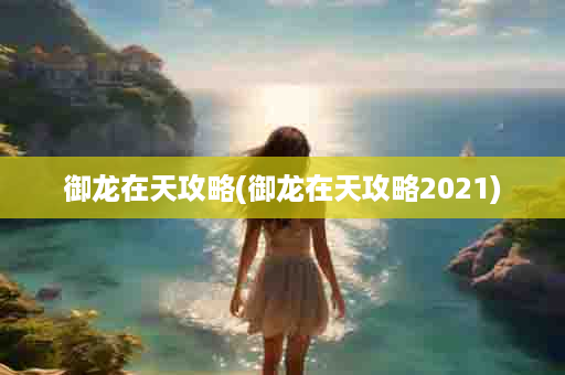 御龙在天攻略(御龙在天攻略2021)