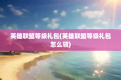 英雄联盟等级礼包(英雄联盟等级礼包怎么领)