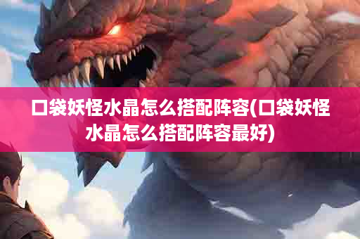 口袋妖怪水晶怎么搭配阵容(口袋妖怪水晶怎么搭配阵容最好)