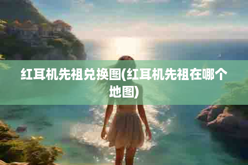 红耳机先祖兑换图(红耳机先祖在哪个地图)