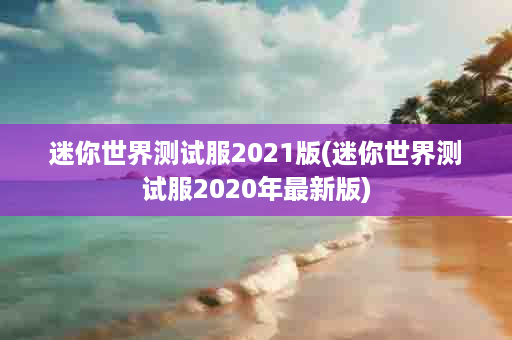 迷你世界测试服2021版(迷你世界测试服2020年最新版)