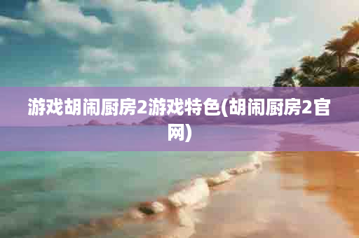 游戏胡闹厨房2游戏特色(胡闹厨房2官网)