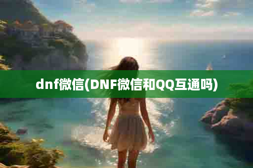 dnf微信(DNF微信和QQ互通吗)