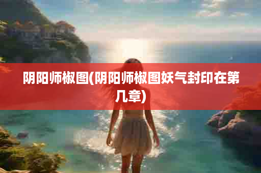 阴阳师椒图(阴阳师椒图妖气封印在第几章)