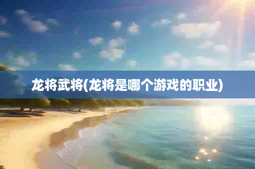 龙将武将(龙将是哪个游戏的职业)