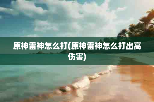 原神雷神怎么打(原神雷神怎么打出高伤害)